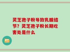 灵芝孢子粉导致乳腺结节？灵芝孢子粉长期吃害处是什么