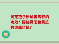 灵芝孢子粉加黄瓜籽的功效？探秘灵芝和黄瓜的健康价值？