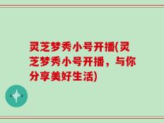 灵芝梦秀小号开播(灵芝梦秀小号开播，与你分享美好生活)