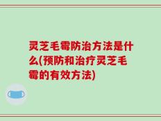 灵芝毛霉防治方法是什么(预防和治疗灵芝毛霉的有效方法)