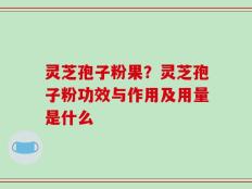 灵芝孢子粉果？灵芝孢子粉功效与作用及用量是什么