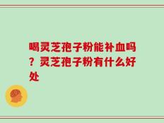 喝灵芝孢子粉能补血吗？灵芝孢子粉有什么好处