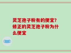 灵芝孢子粉有的便宜？修正的灵芝孢子粉为什么便宜