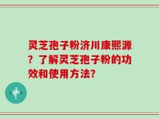 灵芝孢子粉济川康熙源？了解灵芝孢子粉的功效和使用方法？