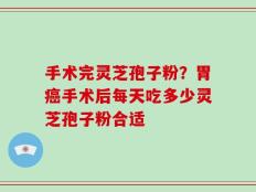 手术完灵芝孢子粉？胃癌手术后每天吃多少灵芝孢子粉合适