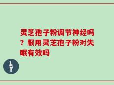 灵芝孢子粉调节神经吗？服用灵芝孢子粉对失眠有效吗