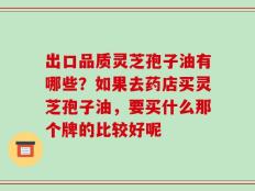 出口品质灵芝孢子油有哪些？如果去药店买灵芝孢子油，要买什么那个牌的比较好呢