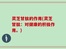 灵芝甘肽的作用(灵芝甘肽：对健康的积极作用。)