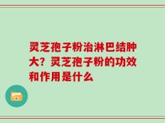 灵芝孢子粉治淋巴结肿大？灵芝孢子粉的功效和作用是什么