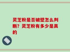 灵芝粉是否破壁怎么判断？灵芝粉有多少是真的