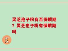 灵芝孢子粉有否保质期？灵芝孢子粉有保质期吗