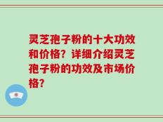 灵芝孢子粉的十大功效和价格？详细介绍灵芝孢子粉的功效及市场价格？