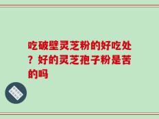 吃破壁灵芝粉的好吃处？好的灵芝孢子粉是苦的吗