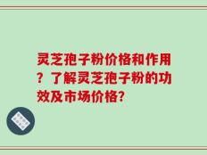 灵芝孢子粉价格和作用？了解灵芝孢子粉的功效及市场价格？
