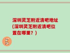 深圳灵芝附近清吧地址(深圳灵芝附近清吧位置在哪里？)