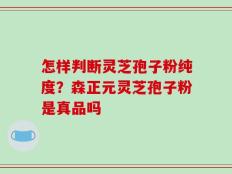 怎样判断灵芝孢子粉纯度？森正元灵芝孢子粉是真品吗