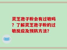 灵芝孢子粉会有过敏吗？了解灵芝孢子粉的过敏反应及预防方法？