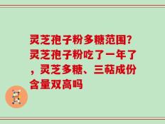 灵芝孢子粉多糖范围？灵芝孢子粉吃了一年了，灵芝多糖、三萜成份含量双高吗
