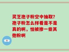灵芝孢子粉空中抽取？孢子粉怎么样看是不是真的啊，怕被掺一些其他粉啊