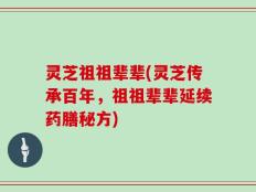 灵芝祖祖辈辈(灵芝传承百年，祖祖辈辈延续药膳秘方)