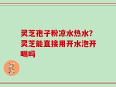 灵芝孢子粉凉水热水？灵芝能直接用开水泡开喝吗