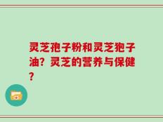 灵芝孢子粉和灵芝狍子油？灵芝的营养与保健？
