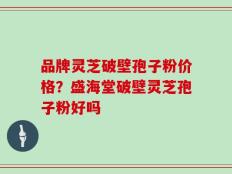 品牌灵芝破壁孢子粉价格？盛海堂破壁灵芝孢子粉好吗