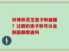 珍珠粉灵芝孢子粉面膜？过期的孢子粉可以自制面膜敷面吗