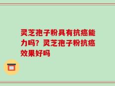 灵芝孢子粉具有抗癌能力吗？灵芝孢子粉抗癌效果好吗