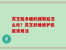 灵芝粗多糖的提取后怎么吃？灵芝舒缓修护肌底液用法