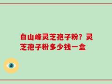白山峰灵芝孢子粉？灵芝孢子粉多少钱一盒