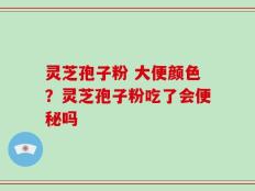 灵芝孢子粉 大便颜色？灵芝孢子粉吃了会便秘吗