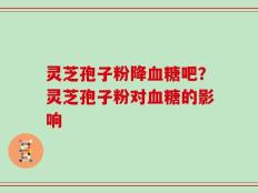 灵芝孢子粉降血糖吧？灵芝孢子粉对血糖的影响