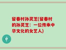 留春村孙灵芝(留春村的孙灵芝：一位传承中华文化的女艺人)