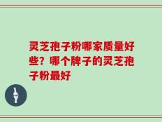 灵芝孢子粉哪家质量好些？哪个牌子的灵芝孢子粉最好