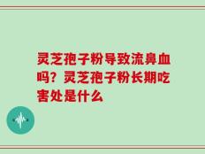 灵芝孢子粉导致流鼻血吗？灵芝孢子粉长期吃害处是什么