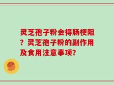灵芝孢子粉会得肠梗阻？灵芝孢子粉的副作用及食用注意事项？
