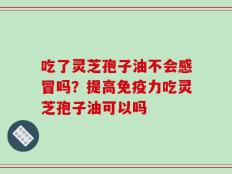 吃了灵芝孢子油不会感冒吗？提高免疫力吃灵芝孢子油可以吗