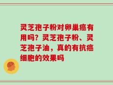 灵芝孢子粉对卵巢癌有用吗？灵芝孢子粉、灵芝孢子油，真的有抗癌细胞的效果吗