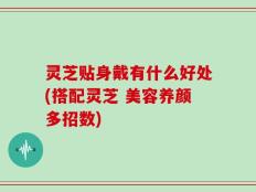 灵芝贴身戴有什么好处(搭配灵芝 美容养颜多招数)