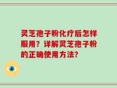 灵芝孢子粉化疗后怎样服用？详解灵芝孢子粉的正确使用方法？