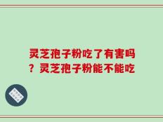 灵芝孢子粉吃了有害吗？灵芝孢子粉能不能吃