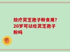 放疗灵芝孢子粉食用？20岁可以吃灵芝孢子粉吗