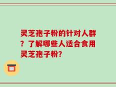灵芝孢子粉的针对人群？了解哪些人适合食用灵芝孢子粉？