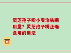 灵芝孢子粉小麦治失眠用量？灵芝孢子粉正确食用的用法
