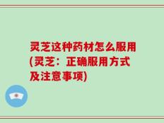 灵芝这种药材怎么服用(灵芝：正确服用方式及注意事项)