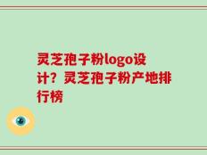 灵芝孢子粉logo设计？灵芝孢子粉产地排行榜