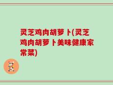 灵芝鸡肉胡萝卜(灵芝鸡肉胡萝卜美味健康家常菜)
