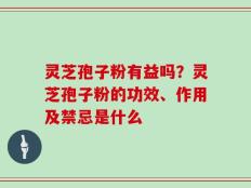灵芝孢子粉有益吗？灵芝孢子粉的功效、作用及禁忌是什么