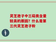 灵芝孢子中三萜类含量较高的原因？什么是第三代灵芝孢子粉